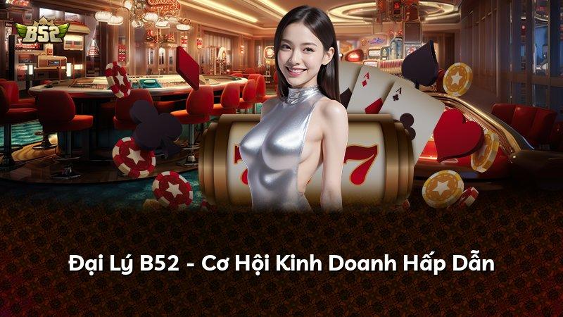 Đại Lý B52 - Cơ Hội Kinh Doanh Hấp Dẫn
