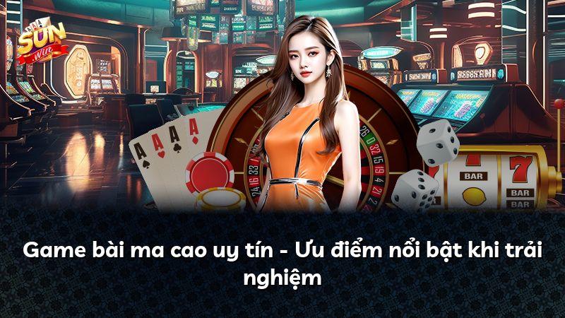 Game bài ma cao uy tín - Ưu điểm nổi bật khi trải nghiệm